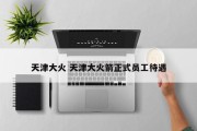 天津大火 天津大火箭正式员工待遇