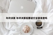 年终决算 年终决算后要进行全部清查吗