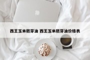 西王玉米胚芽油 西王玉米胚芽油价格表
