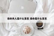 诰命夫人是什么意思 诰命是什么意思