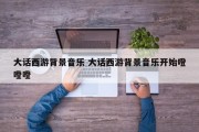 大话西游背景音乐 大话西游背景音乐开始噔噔噔