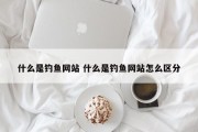 什么是钓鱼网站 什么是钓鱼网站怎么区分