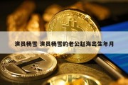 演员杨雪 演员杨雪的老公赵海出生年月