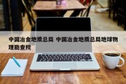 中国冶金地质总局 中国冶金地质总局地球物理勘查院